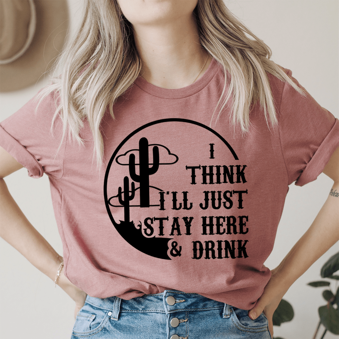 I Think I'll Just Stay Here & Drink T-Shirt