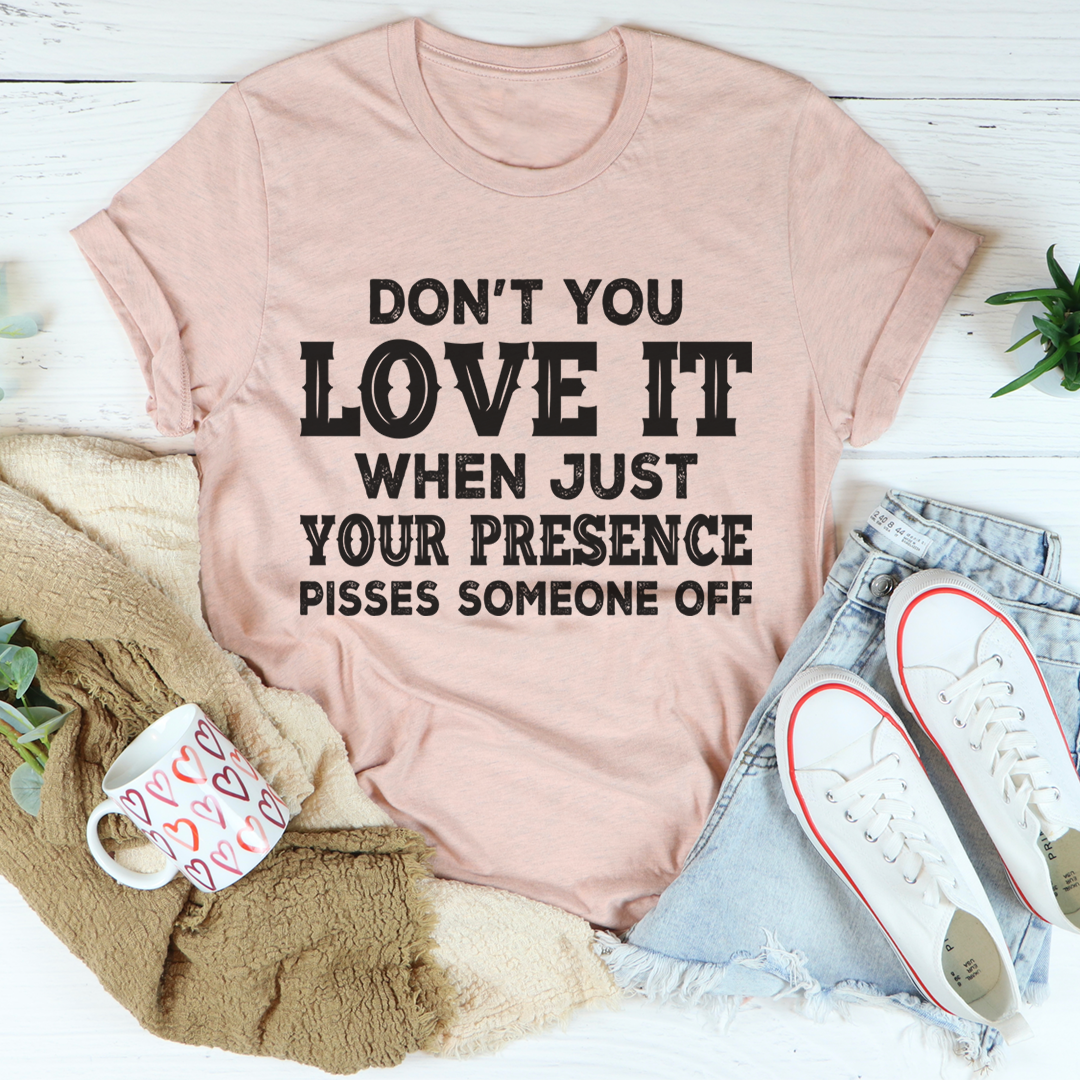 Don't You Love It When Just Your Presence Pisses Someone Off T-Shirt