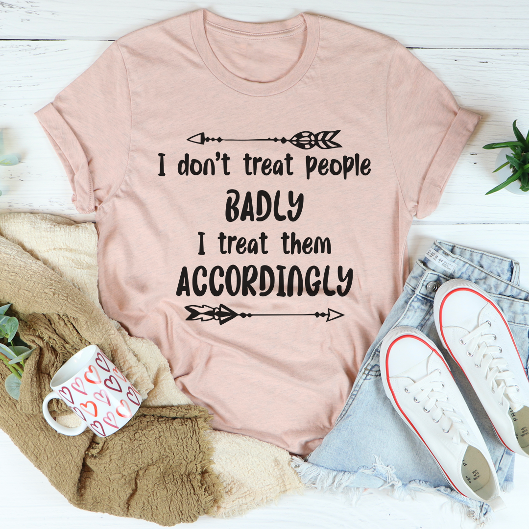 I Don't Treat People Badly I Treat Them Accordingly T-Shirt