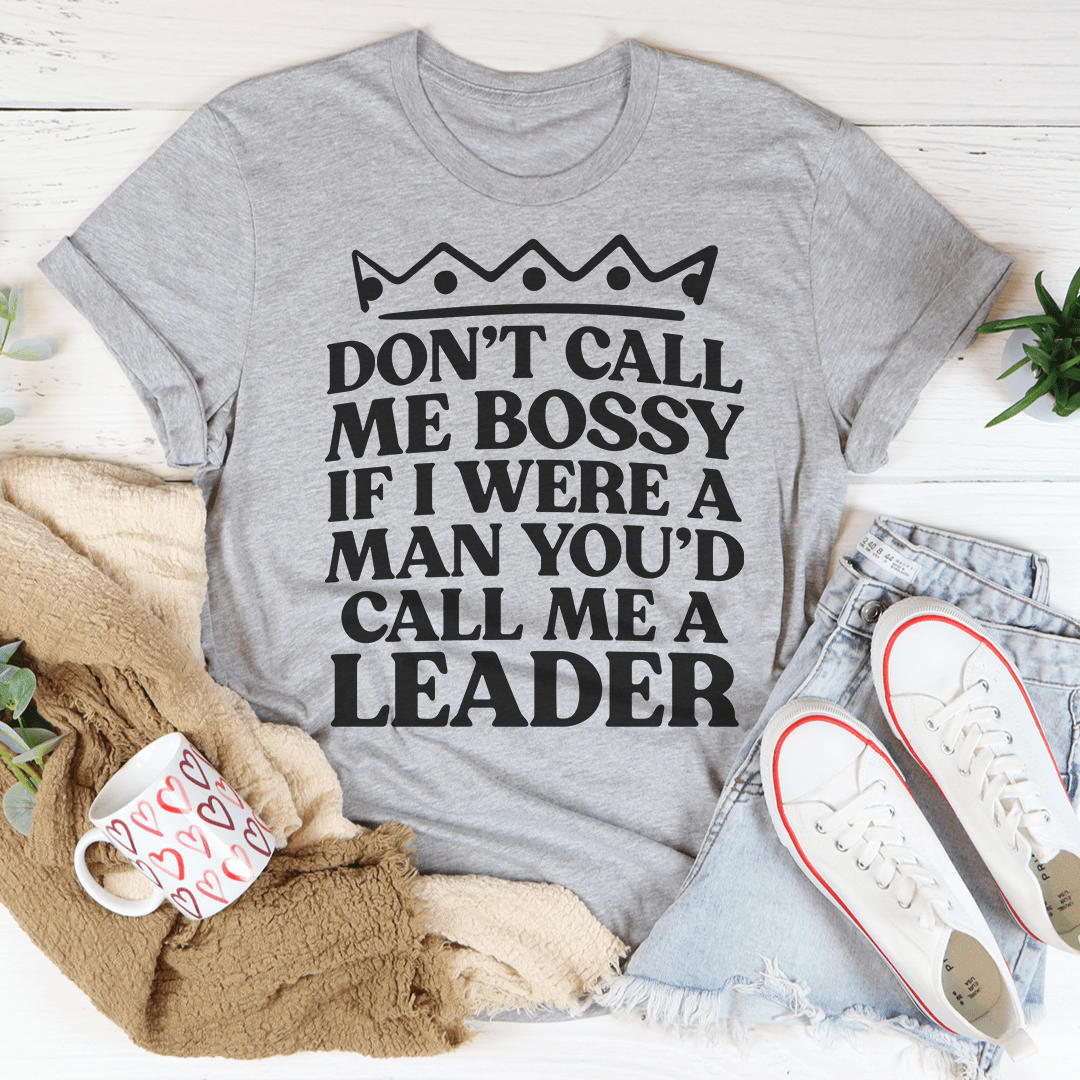 Don't Call Me Bossy If I Were A Man You'd Call Me A Leader T-Shirt