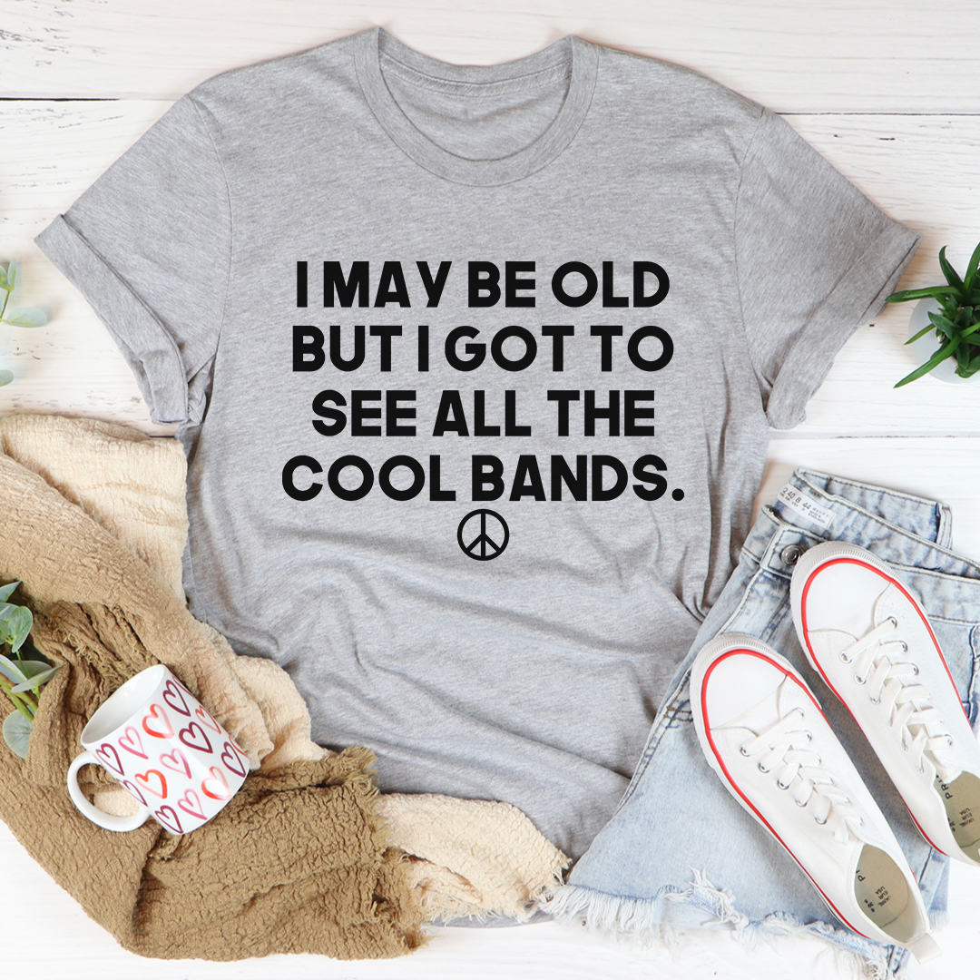 I May Be Old But I Got To See All The Cool Bands T-Shirt