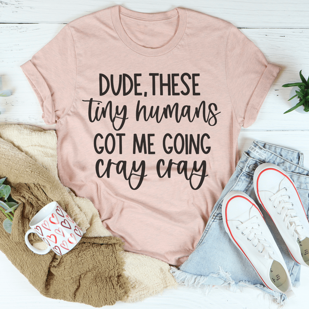 Dude These Tiny Humans Got Me Going Cray Cray T-Shirt