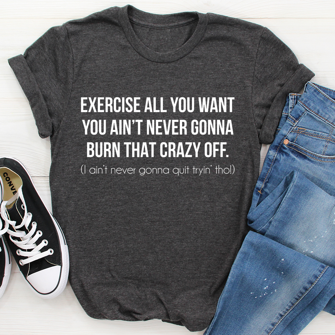 Exercise All You Want You Ain't Never Gonna Burn That Crazy Off T-Shirt