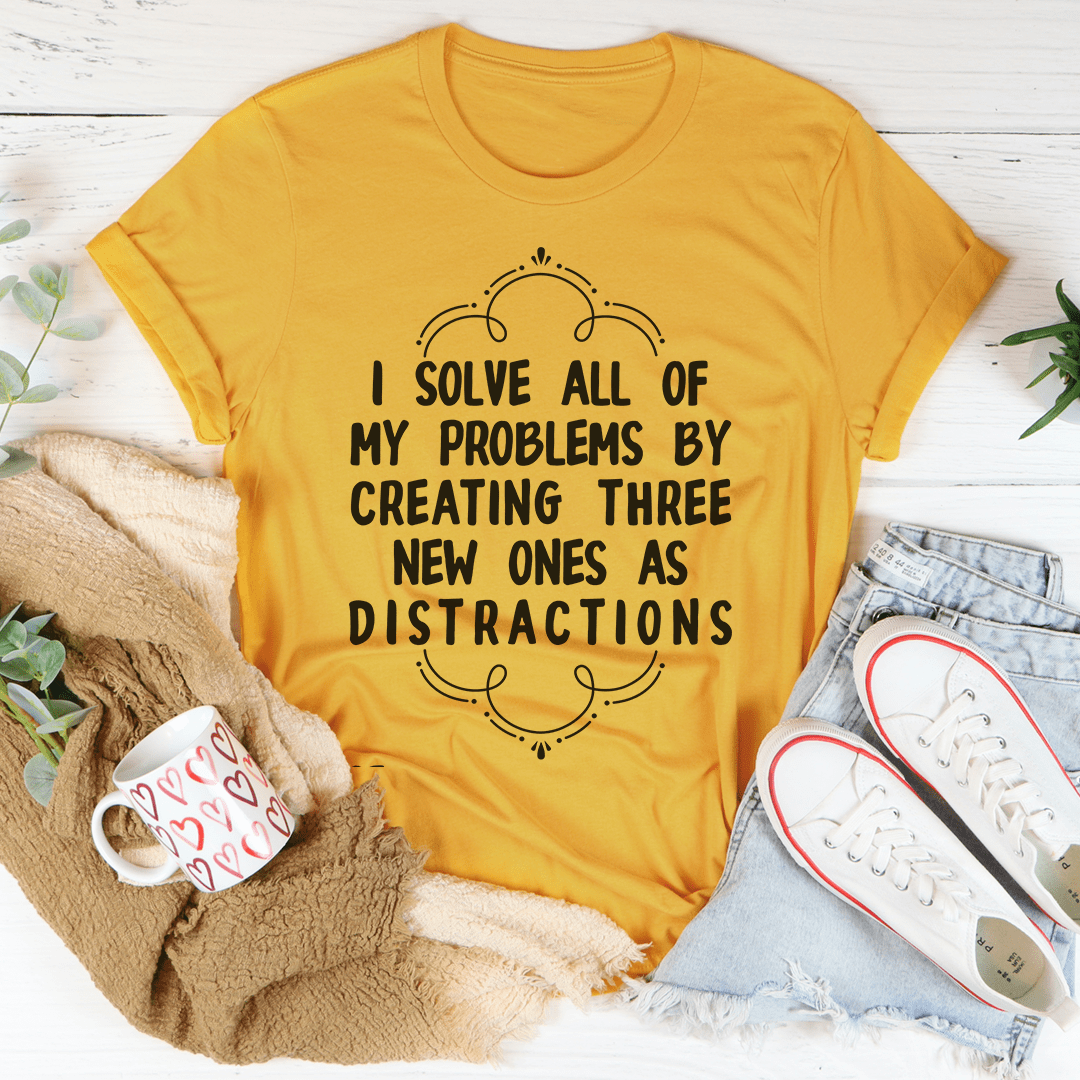 I Solve All Of My Problems By Creating Three New Ones As Distractions T-Shirt