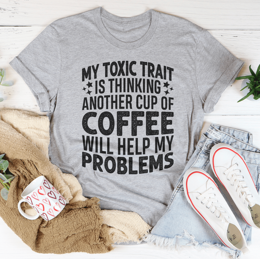 My Toxic Trait Is Thinking Another Cup Of Coffee Will Help My Problems T-Shirt