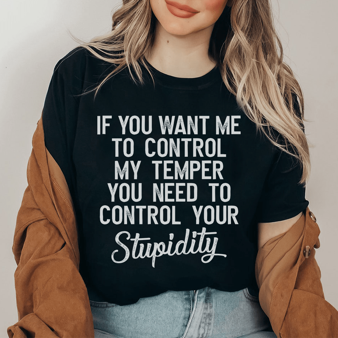 If You Want Me To Control My Temper You Need To Control Your Stupidity T-Shirt