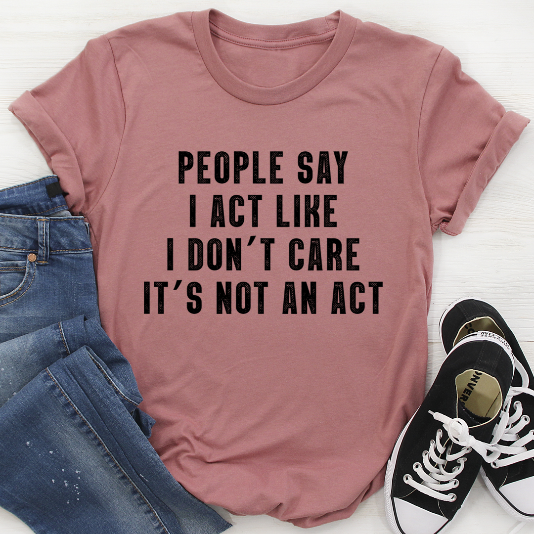 People Say I Act Like I Don't Care It's Not An Act T-Shirt