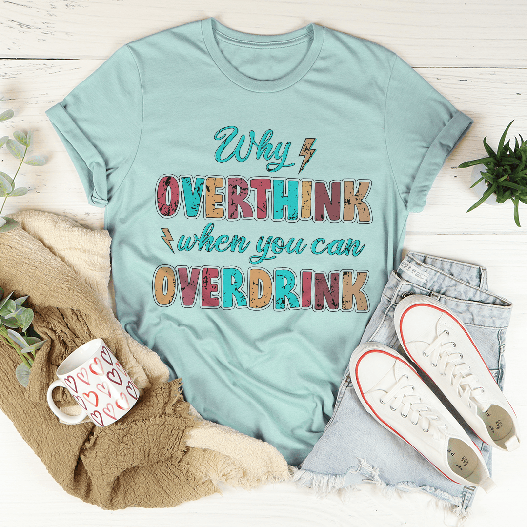 Why Overthink When You Can Overdrink T-Shirt