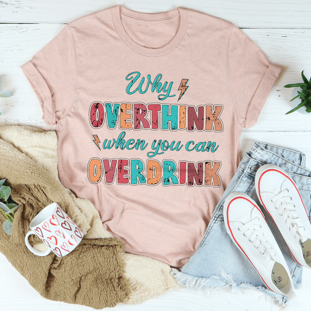 Why Overthink When You Can Overdrink T-Shirt