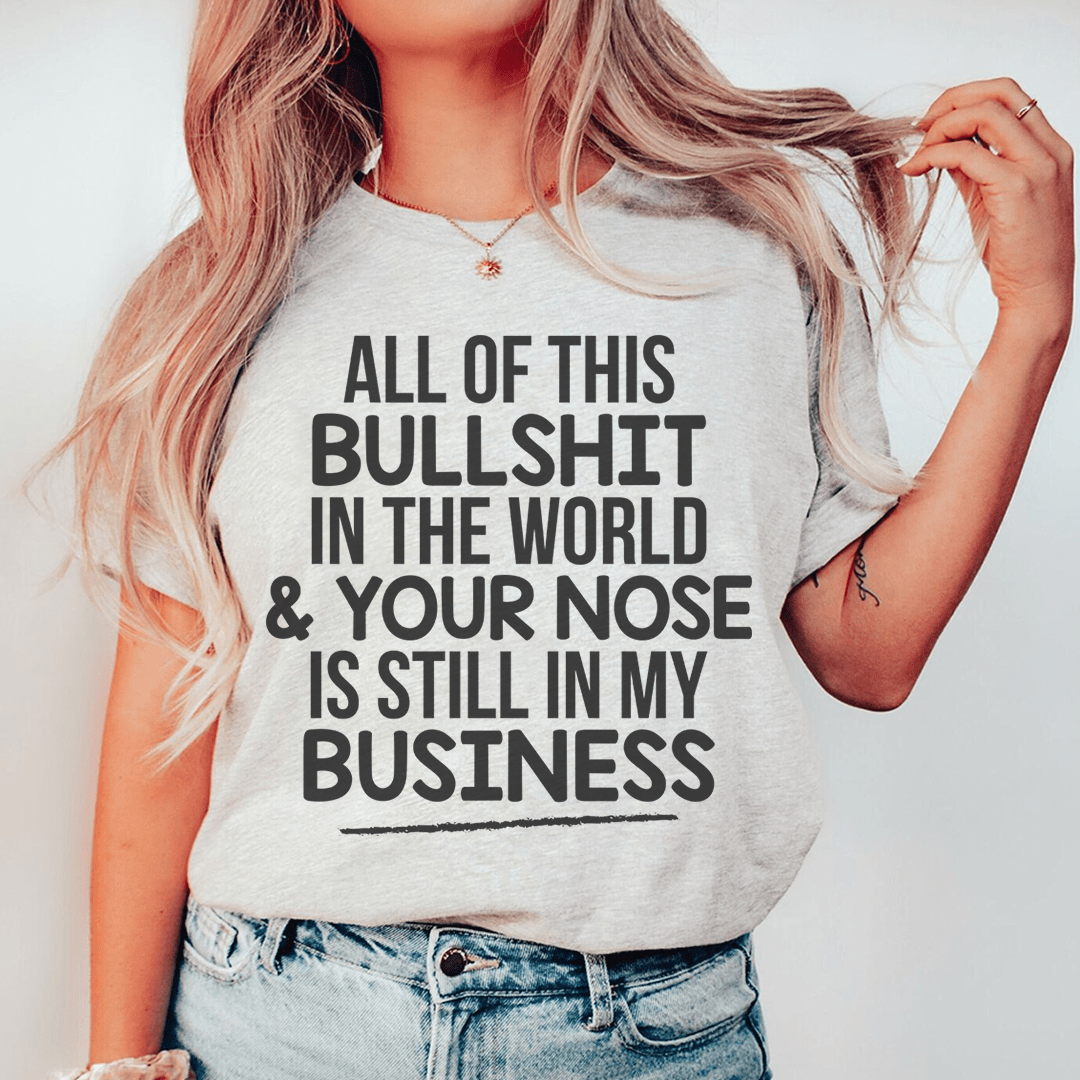 All Of This B.S In The World & Your Nose Is Still In My Business T-Shirt