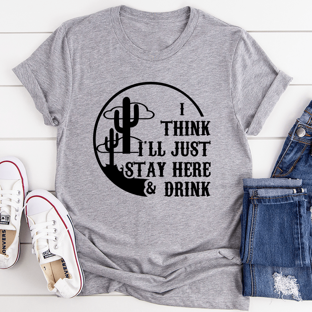 I Think I'll Just Stay Here & Drink T-Shirt