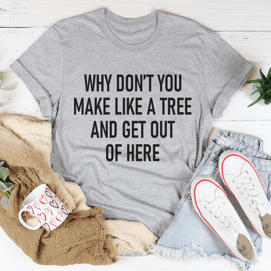 Why Don't You Make Like A Tree And Get Out Of Here T-Shirt