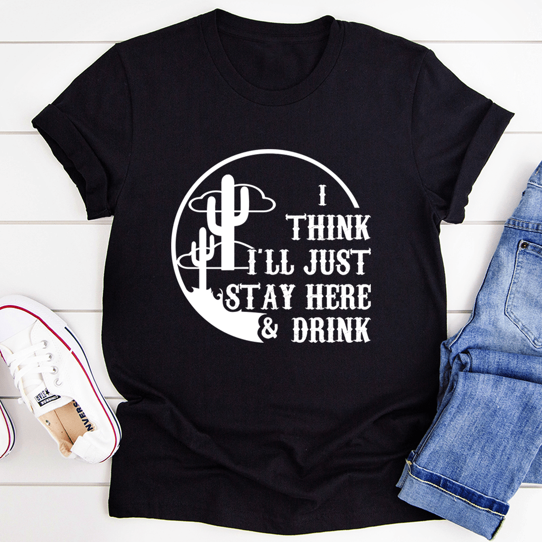 I Think I'll Just Stay Here & Drink T-Shirt