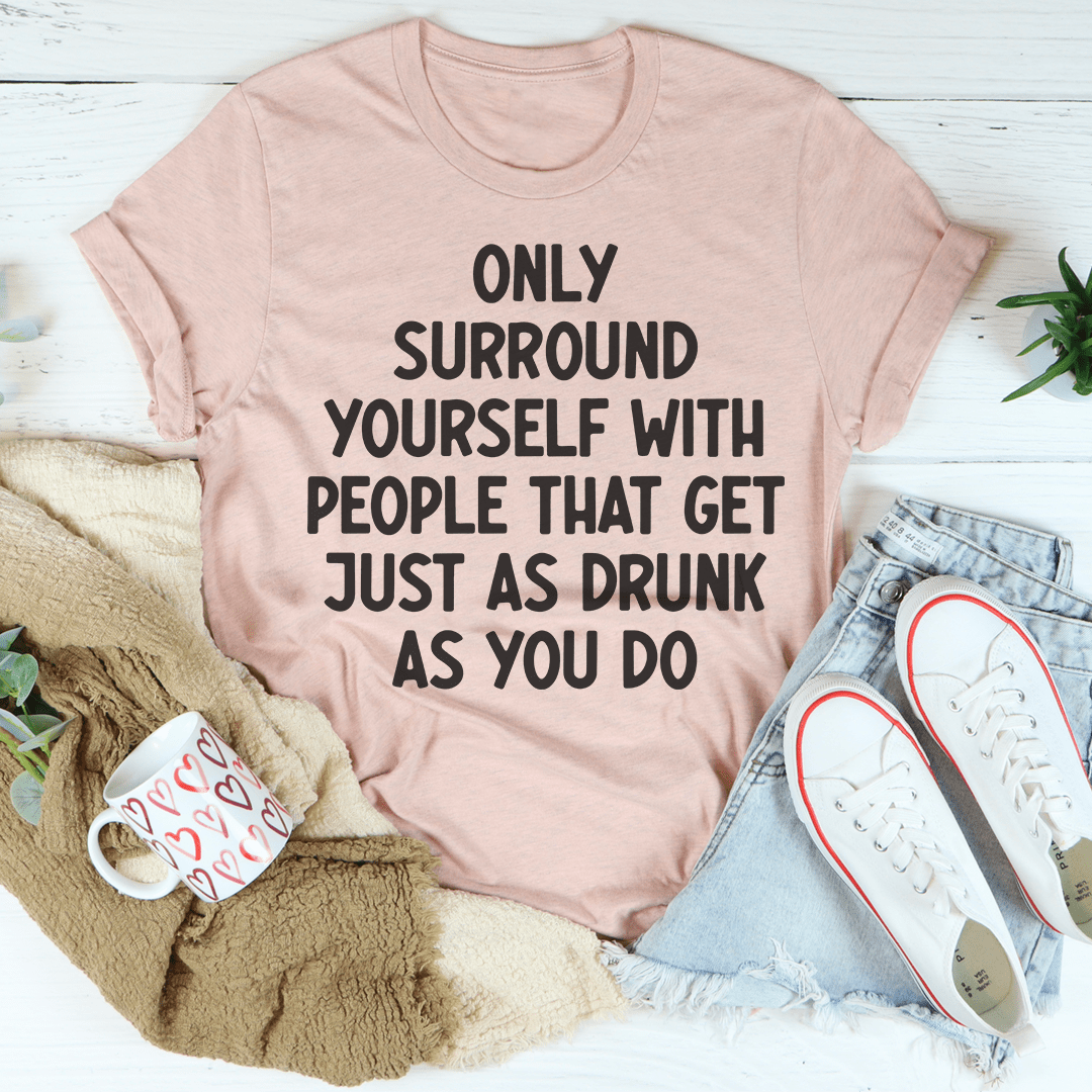 Only Surround Yourself With People That Get Just As Drunk As You Do T-Shirt